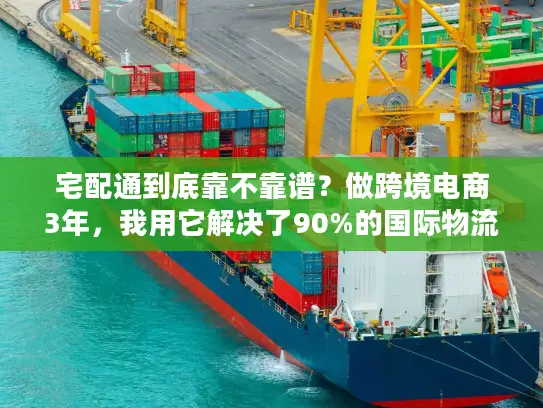 宅配通到底靠不靠谱？做跨境电商3年，我用它解决了90%的国际物流痛点