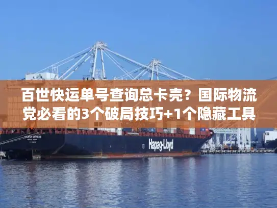 百世快运单号查询总卡壳？国际物流党必看的3个破局技巧+1个隐藏工具