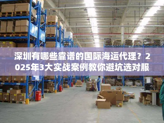 深圳有哪些靠谱的国际海运代理？2025年3大实战案例教你避坑选对服务商