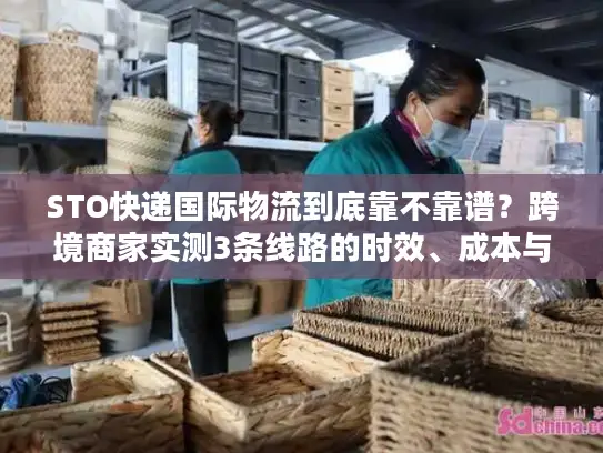 STO快递国际物流到底靠不靠谱？跨境商家实测3条线路的时效、成本与避坑指南