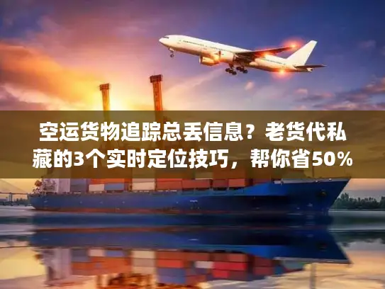 空运货物追踪总丢信息？老货代私藏的3个实时定位技巧，帮你省50%沟通时间