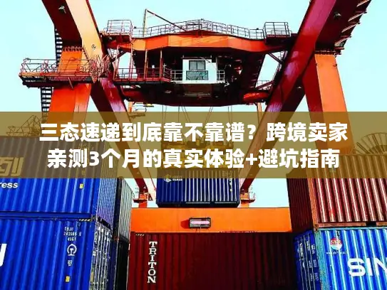 三态速递到底靠不靠谱？跨境卖家亲测3个月的真实体验+避坑指南