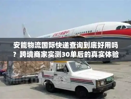 安能物流国际快递查询到底好用吗？跨境商家实测30单后的真实体验
