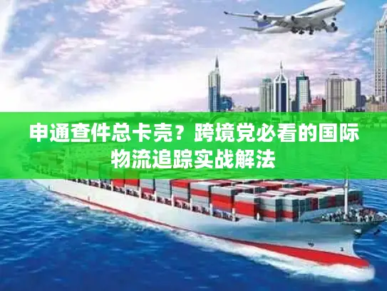 申通查件总卡壳？跨境党必看的国际物流追踪实战解法