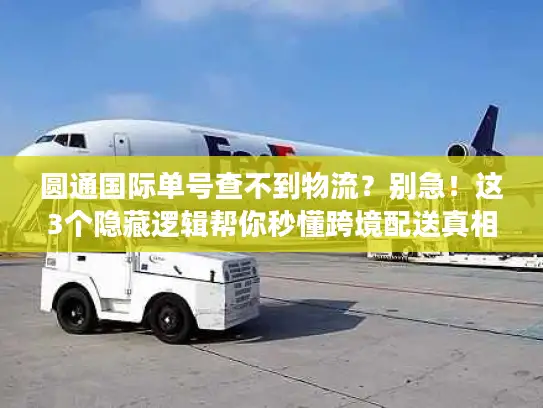 圆通国际单号查不到物流？别急！这3个隐藏逻辑帮你秒懂跨境配送真相