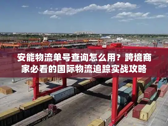 安能物流单号查询怎么用？跨境商家必看的国际物流追踪实战攻略