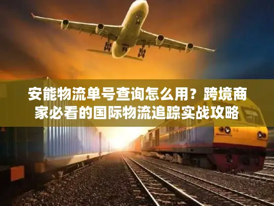 安能物流单号查询怎么用？跨境商家必看的国际物流追踪实战攻略