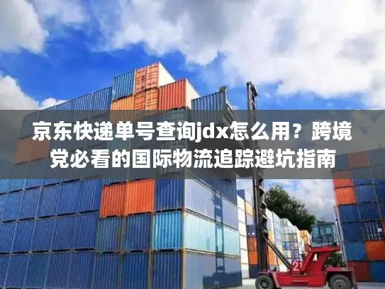 京东快递单号查询jdx怎么用？跨境党必看的国际物流追踪避坑指南
