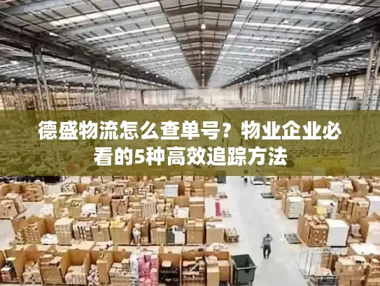 德盛物流怎么查单号？物业企业必看的5种高效追踪方法