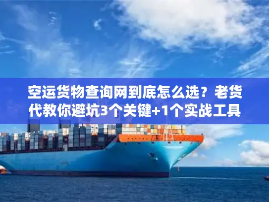 空运货物查询网到底怎么选？老货代教你避坑3个关键+1个实战工具