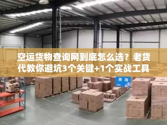 空运货物查询网到底怎么选？老货代教你避坑3个关键+1个实战工具