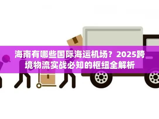 海南有哪些国际海运机场？2025跨境物流实战必知的枢纽全解析
