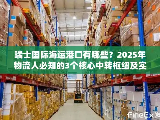 瑞士国际海运港口有哪些？2025年物流人必知的3个核心中转枢纽及实战攻略