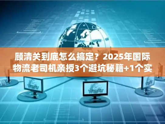 顾清关到底怎么搞定？2025年国际物流老司机亲授3个避坑秘籍+1个实战案例