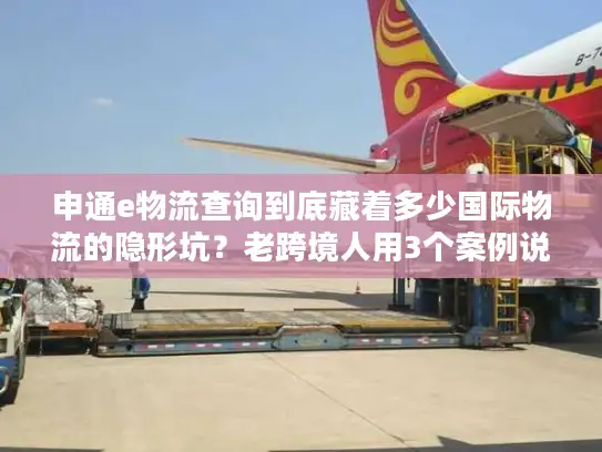 申通e物流查询到底藏着多少国际物流的隐形坑？老跨境人用3个案例说透