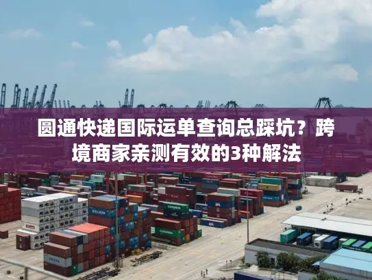 圆通快递国际运单查询总踩坑？跨境商家亲测有效的3种解法