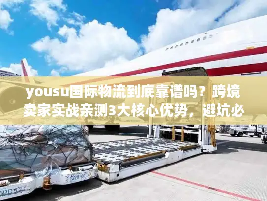 yousu国际物流到底靠谱吗？跨境卖家实战亲测3大核心优势，避坑必看！
