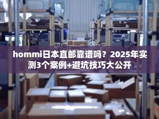 hommi日本直邮靠谱吗？2025年实测3个案例+避坑技巧大公开