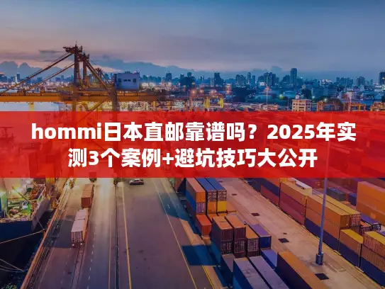 hommi日本直邮靠谱吗？2025年实测3个案例+避坑技巧大公开