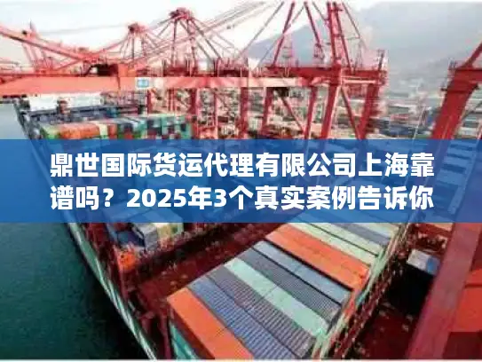 鼎世国际货运代理有限公司上海靠谱吗？2025年3个真实案例告诉你答案！