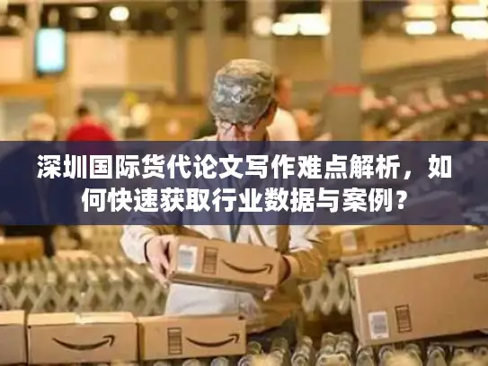 深圳国际货代论文写作难点解析，如何快速获取行业数据与案例？