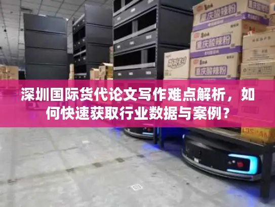 深圳国际货代论文写作难点解析，如何快速获取行业数据与案例？