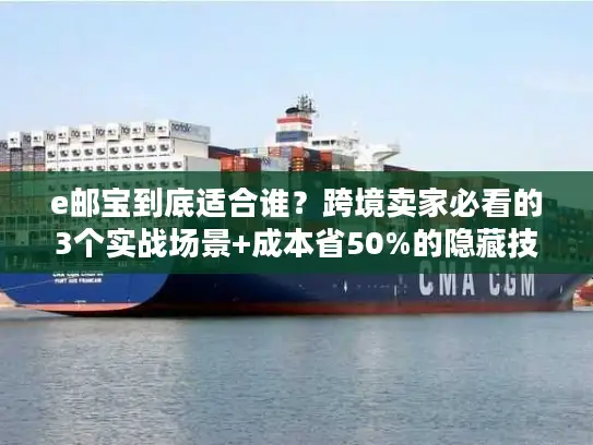 e邮宝到底适合谁？跨境卖家必看的3个实战场景+成本省50%的隐藏技巧