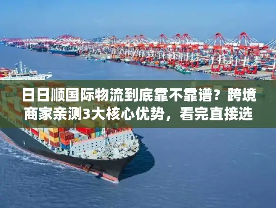 日日顺国际物流到底靠不靠谱？跨境商家亲测3大核心优势，看完直接选