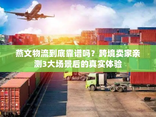 燕文物流到底靠谱吗？跨境卖家亲测3大场景后的真实体验