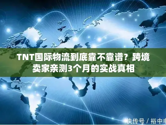 TNT国际物流到底靠不靠谱？跨境卖家亲测3个月的实战真相