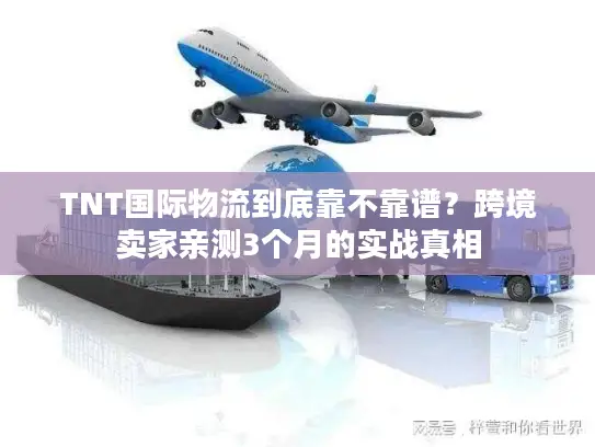 TNT国际物流到底靠不靠谱？跨境卖家亲测3个月的实战真相