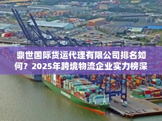 鼎世国际货运代理有限公司排名如何？2025年跨境物流企业实力榜深度解析