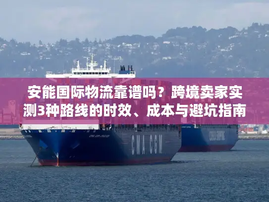 安能国际物流靠谱吗？跨境卖家实测3种路线的时效、成本与避坑指南