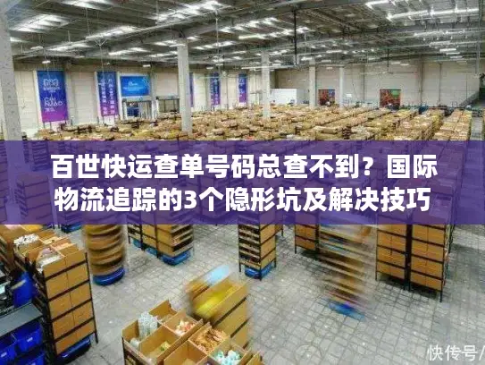 百世快运查单号码总查不到？国际物流追踪的3个隐形坑及解决技巧