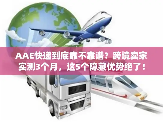 AAE快递到底靠不靠谱？跨境卖家实测3个月，这5个隐藏优势绝了！