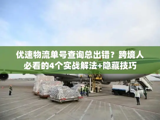 优速物流单号查询总出错？跨境人必看的4个实战解法+隐藏技巧