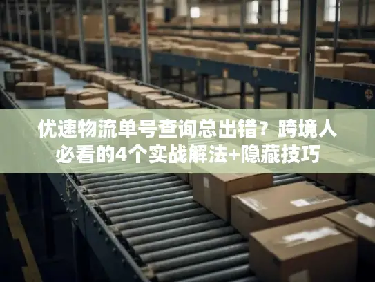 优速物流单号查询总出错？跨境人必看的4个实战解法+隐藏技巧