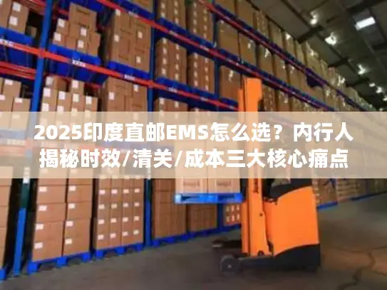 2025印度直邮EMS怎么选？内行人揭秘时效/清关/成本三大核心痛点！