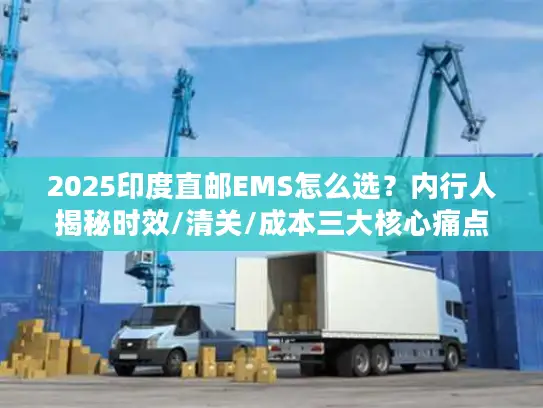 2025印度直邮EMS怎么选？内行人揭秘时效/清关/成本三大核心痛点！