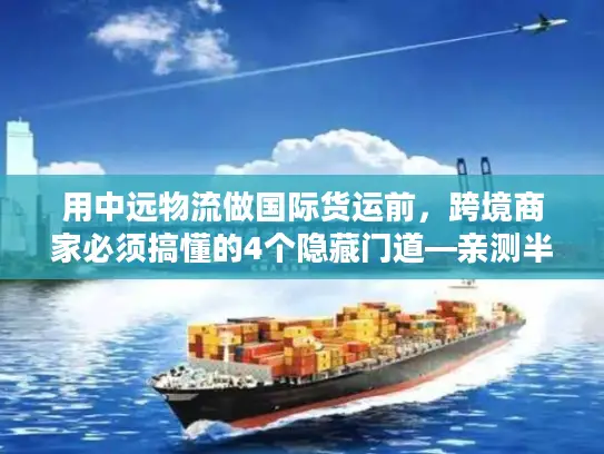 用中远物流做国际货运前，跨境商家必须搞懂的4个隐藏门道—亲测半年的真实经验