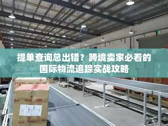 提单查询总出错？跨境卖家必看的国际物流追踪实战攻略