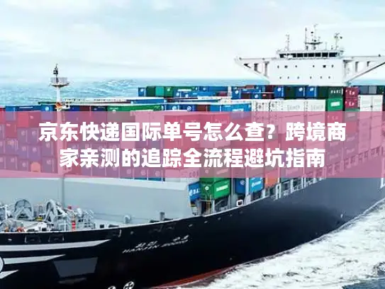 京东快递国际单号怎么查？跨境商家亲测的追踪全流程避坑指南
