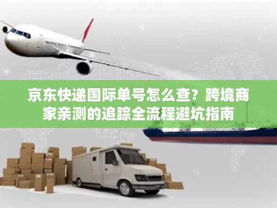 京东快递国际单号怎么查？跨境商家亲测的追踪全流程避坑指南