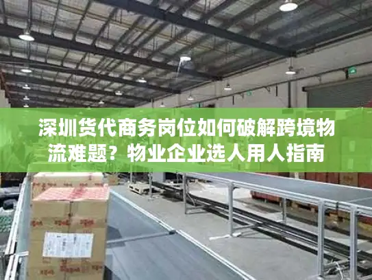 深圳货代商务岗位如何破解跨境物流难题？物业企业选人用人指南