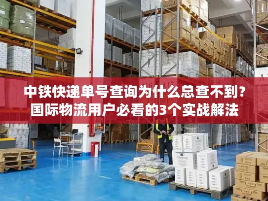 中铁快递单号查询为什么总查不到？国际物流用户必看的3个实战解法