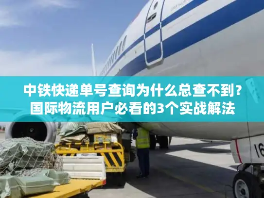 中铁快递单号查询为什么总查不到？国际物流用户必看的3个实战解法