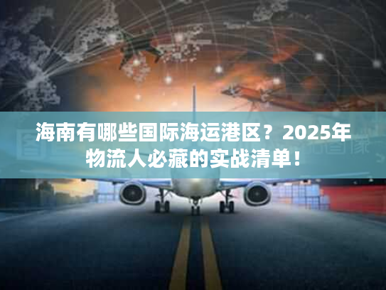 海南有哪些国际海运港区？2025年物流人必藏的实战清单！