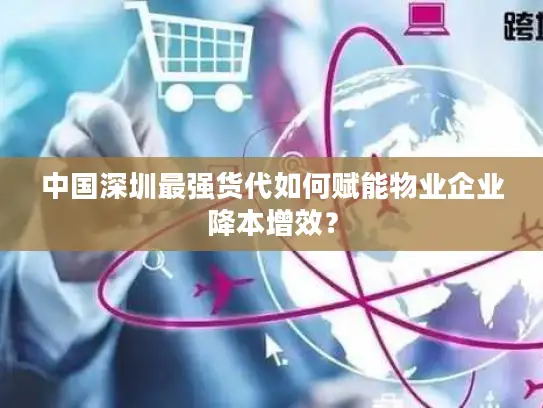 中国深圳最强货代如何赋能物业企业降本增效？