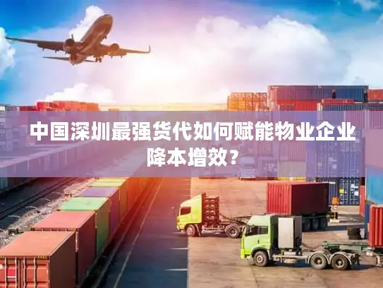 中国深圳最强货代如何赋能物业企业降本增效？