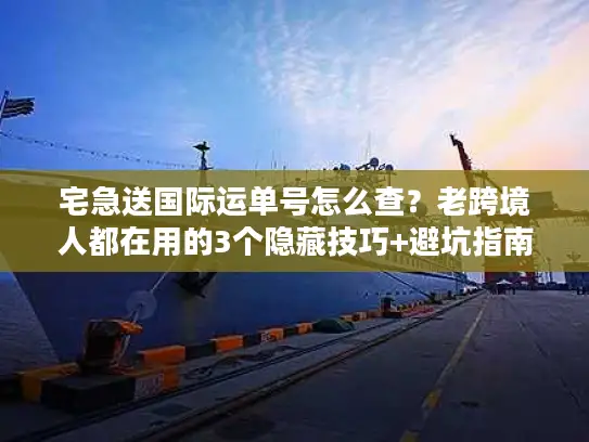 宅急送国际运单号怎么查？老跨境人都在用的3个隐藏技巧+避坑指南